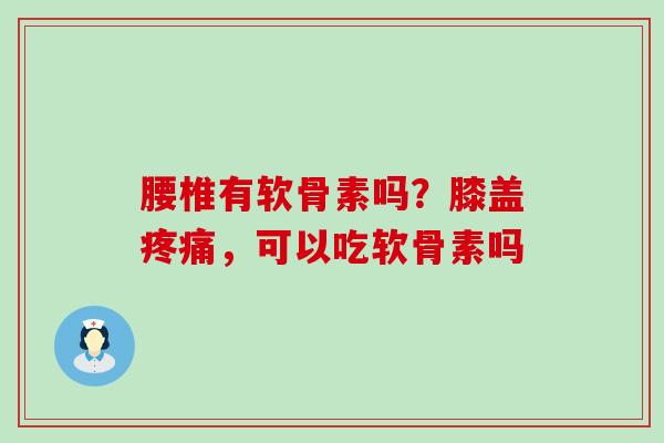 腰椎有软骨素吗?膝盖,可以吃软骨素吗 腰椎有软骨素吗?膝盖,可以吃软骨素吗