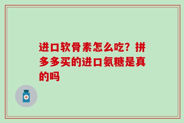 进口软骨素怎么吃?拼多多买的进口氨糖是真的吗 进口软骨素怎么吃?拼多多买的进口氨糖是真的吗