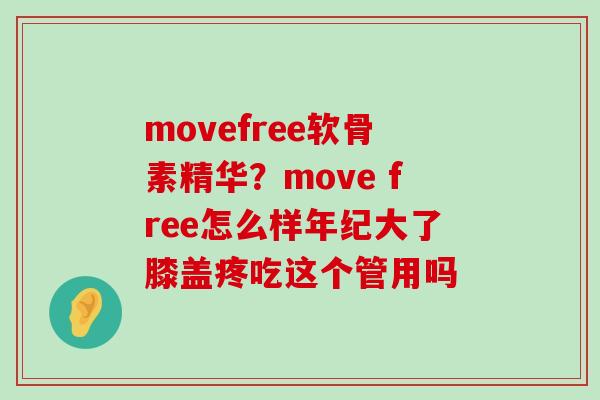 movefree软骨素精华？move free怎么样年纪大了膝盖疼吃这个管用吗
