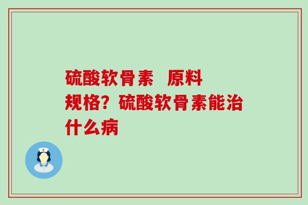 硫酸软骨素 原料 规格?硫酸软骨素能什么 硫酸软骨素 原料 规格?硫酸软骨素能什么