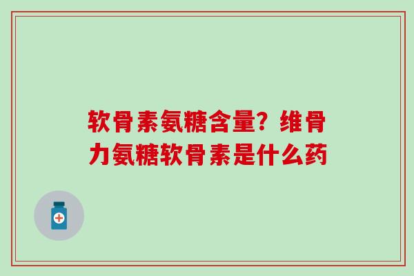 软骨素氨糖含量？维骨力氨糖软骨素是什么药