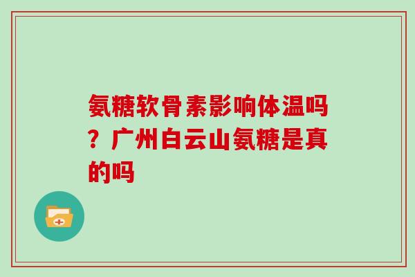 氨糖软骨素影响体温吗?广州白云山氨糖是真的吗 氨糖软骨素影响体温吗?广州白云山氨糖是真的吗