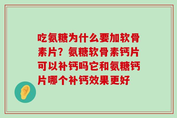 吃氨糖为什么要加软骨素片?氨糖软骨素钙片可以补钙吗它和氨糖钙片哪个补钙效果更好 吃氨糖为什么要加软骨素片?氨糖软骨素钙片可以补钙吗它和氨糖钙片哪个补钙效果更好
