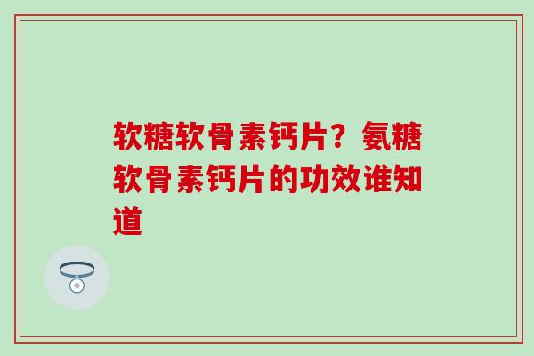 软糖软骨素钙片?氨糖软骨素钙片的功效谁知道 软糖软骨素钙片?氨糖软骨素钙片的功效谁知道