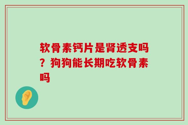 软骨素钙片是透支吗?狗狗能长期吃软骨素吗 软骨素钙片是透支吗?狗狗能长期吃软骨素吗