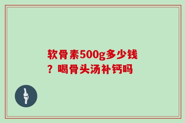 软骨素500g多少钱?喝骨头汤补钙吗 软骨素500g多少钱?喝骨头汤补钙吗