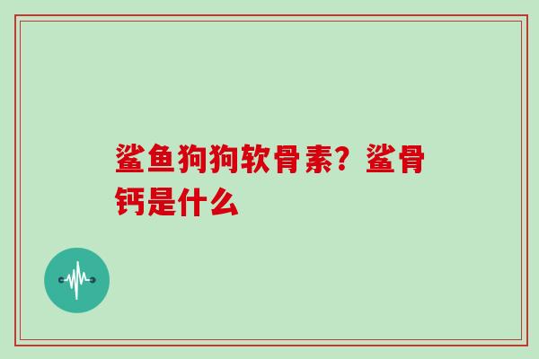 鲨鱼狗狗软骨素？鲨骨钙是什么