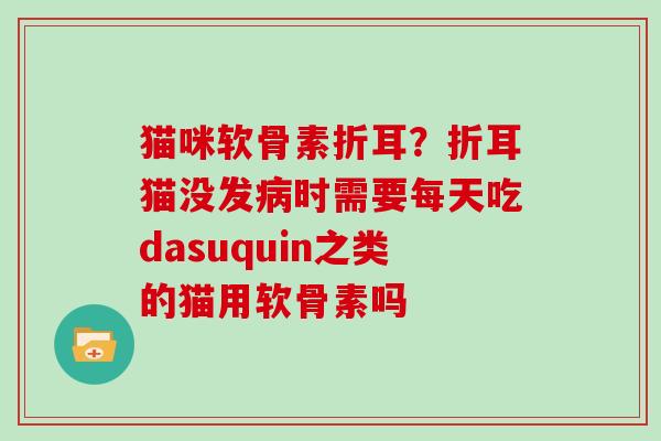 猫咪软骨素折耳?折耳猫没发时需要每天吃dasuquin之类的猫用软骨素吗 猫咪软骨素折耳?折耳猫没发时需要每天吃dasuquin之类的猫用软骨素吗