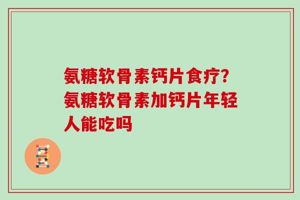 氨糖软骨素钙片食疗？氨糖软骨素加钙片年轻人能吃吗