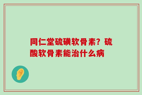 同仁堂硫磺软骨素?硫酸软骨素能什么 同仁堂硫磺软骨素?硫酸软骨素能什么