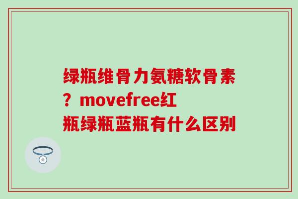 绿瓶维骨力氨糖软骨素？movefree红瓶绿瓶蓝瓶有什么区别