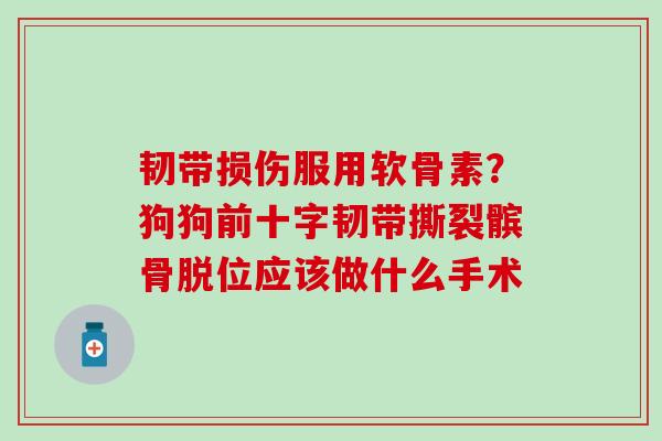韧带损伤服用软骨素？狗狗前十字韧带撕裂髌骨脱位应该做什么手术