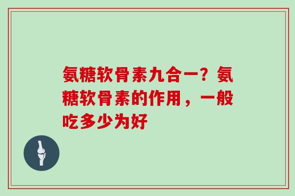 氨糖软骨素九合一?氨糖软骨素的作用,一般吃多少为好 氨糖软骨素九合一?氨糖软骨素的作用,一般吃多少为好
