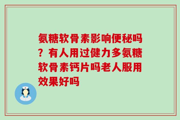 氨糖软骨素影响吗?有人用过健力多氨糖软骨素钙片吗老人服用效果好吗 氨糖软骨素影响吗?有人用过健力多氨糖软骨素钙片吗老人服用效果好吗