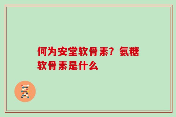何为安堂软骨素?氨糖软骨素是什么 何为安堂软骨素?氨糖软骨素是什么