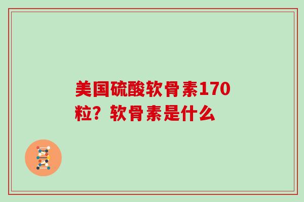 美国硫酸软骨素170粒？软骨素是什么