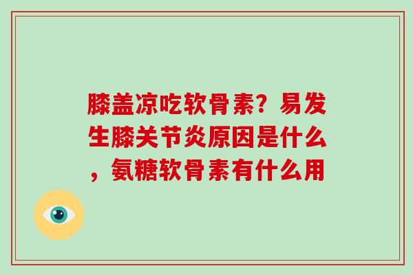 膝盖凉吃软骨素?易发生膝原因是什么,氨糖软骨素有什么用 膝盖凉吃软骨素?易发生膝原因是什么,氨糖软骨素有什么用