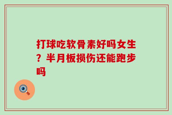 打球吃软骨素好吗女生?损伤还能跑步吗 打球吃软骨素好吗女生?损伤还能跑步吗