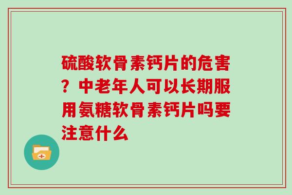 硫酸软骨素钙片的危害?中老年人可以长期服用氨糖软骨素钙片吗要注意什么 硫酸软骨素钙片的危害?中老年人可以长期服用氨糖软骨素钙片吗要注意什么