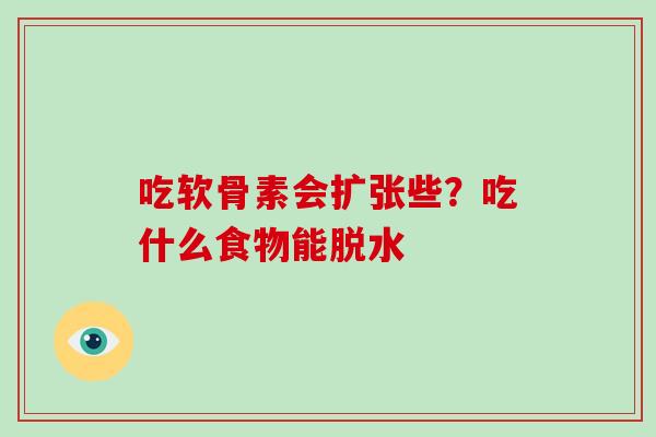 吃软骨素会扩张些?吃什么食物能脱水 吃软骨素会扩张些?吃什么食物能脱水