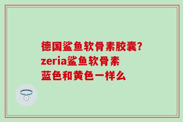 德国鲨鱼软骨素胶囊？zeria鲨鱼软骨素蓝色和黄色一样么