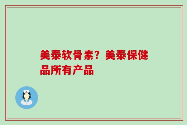 美泰软骨素?美泰保健品所有产品 美泰软骨素?美泰保健品所有产品
