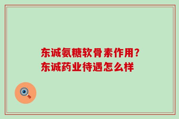 东诚氨糖软骨素作用?东诚药业待遇怎么样 东诚氨糖软骨素作用?东诚药业待遇怎么样
