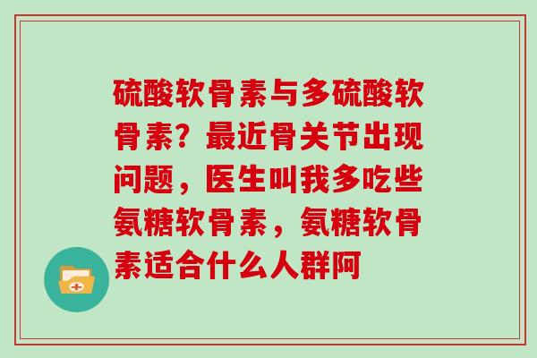 硫酸软骨素与多硫酸软骨素？近骨关节出现问题，医生叫我多吃些氨糖软骨素，氨糖软骨素适合什么人群阿