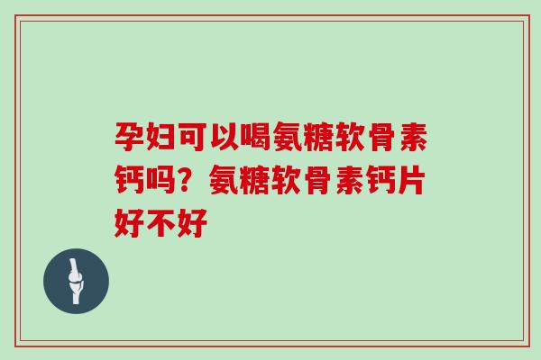孕妇可以喝氨糖软骨素钙吗?氨糖软骨素钙片好不好 孕妇可以喝氨糖软骨素钙吗?氨糖软骨素钙片好不好