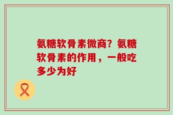 氨糖软骨素微商？氨糖软骨素的作用，一般吃多少为好