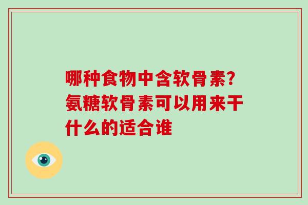 哪种食物中含软骨素?氨糖软骨素可以用来干什么的适合谁 哪种食物中含软骨素?氨糖软骨素可以用来干什么的适合谁