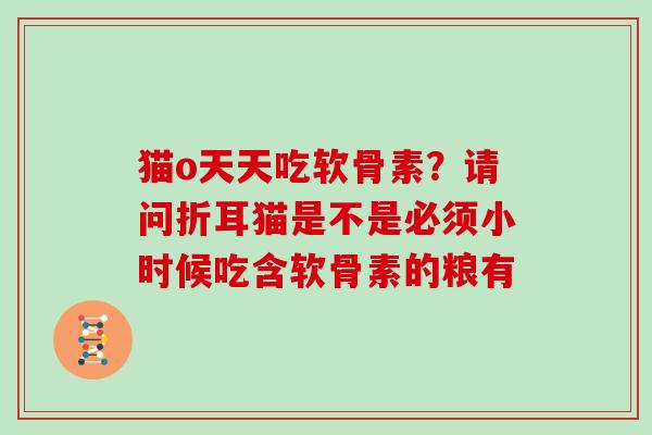 猫o天天吃软骨素?请问折耳猫是不是必须小时候吃含软骨素的粮有 猫o天天吃软骨素?请问折耳猫是不是必须小时候吃含软骨素的粮有