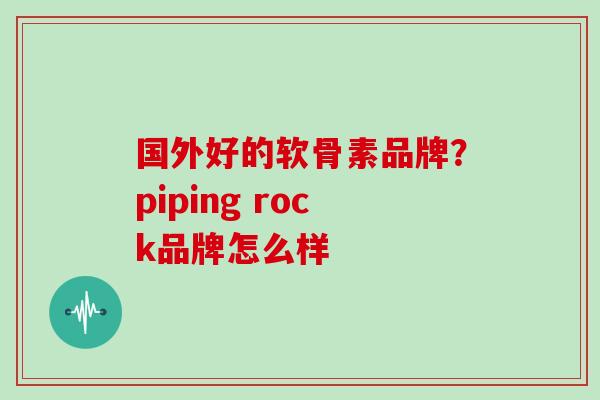 国外好的软骨素品牌?piping rock品牌怎么样 国外好的软骨素品牌?piping rock品牌怎么样