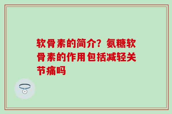 软骨素的简介？氨糖软骨素的作用包括减轻关节痛吗