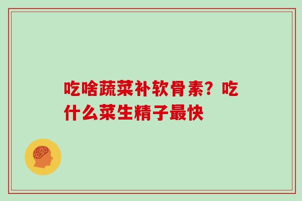 吃啥蔬菜补软骨素?吃什么菜生精子快 吃啥蔬菜补软骨素?吃什么菜生精子快