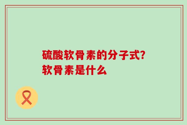 硫酸软骨素的分子式?软骨素是什么 硫酸软骨素的分子式?软骨素是什么