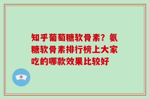 知乎葡萄糖软骨素?氨糖软骨素排行榜上大家吃的哪款效果比较好 知乎葡萄糖软骨素?氨糖软骨素排行榜上大家吃的哪款效果比较好