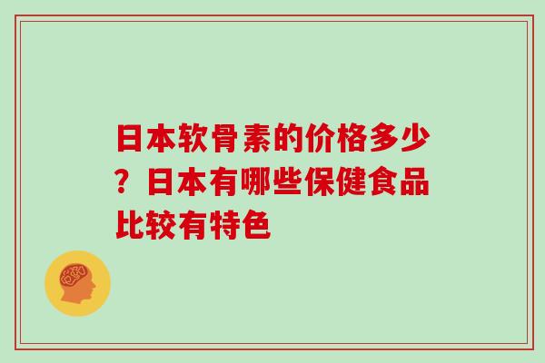 日本软骨素的价格多少？日本有哪些保健食品比较有特色