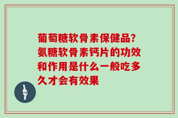 葡萄糖软骨素保健品?氨糖软骨素钙片的功效和作用是什么一般吃多久才会有效果 葡萄糖软骨素保健品?氨糖软骨素钙片的功效和作用是什么一般吃多久才会有效果
