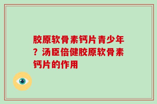 胶原软骨素钙片青少年?汤臣倍健胶原软骨素钙片的作用 胶原软骨素钙片青少年?汤臣倍健胶原软骨素钙片的作用