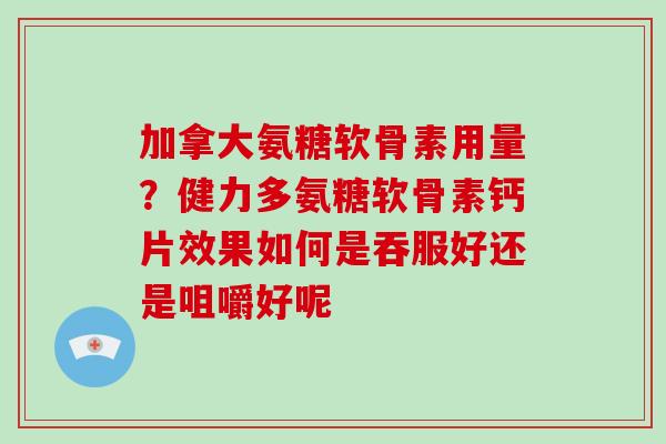 加拿大氨糖软骨素用量？健力多氨糖软骨素钙片效果如何是吞服好还是咀嚼好呢