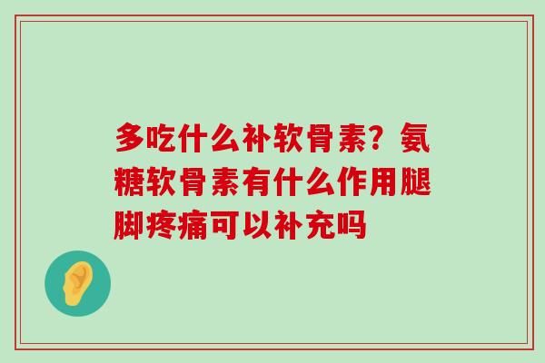 多吃什么补软骨素？氨糖软骨素有什么作用腿脚可以补充吗