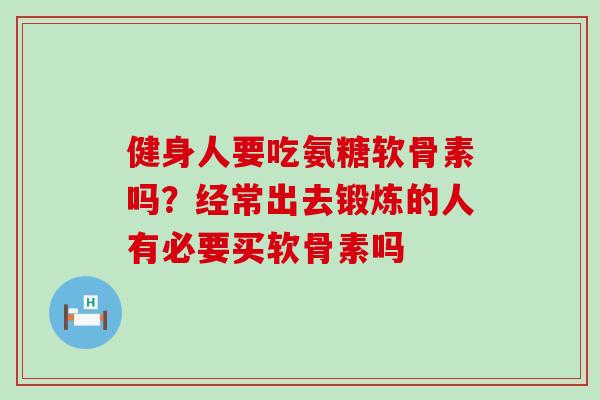 健身人要吃氨糖软骨素吗？经常出去锻炼的人有必要买软骨素吗