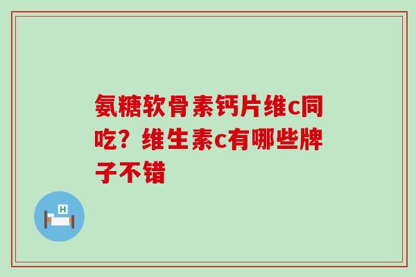 氨糖软骨素钙片维c同吃?维生素c有哪些牌子不错 氨糖软骨素钙片维c同吃?维生素c有哪些牌子不错