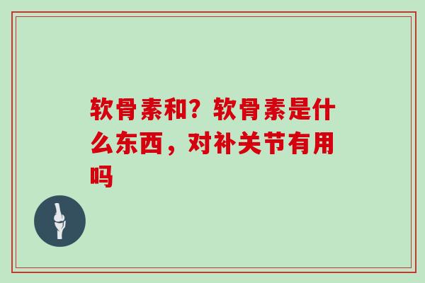 软骨素和?软骨素是什么东西,对补关节有用吗 软骨素和?软骨素是什么东西,对补关节有用吗