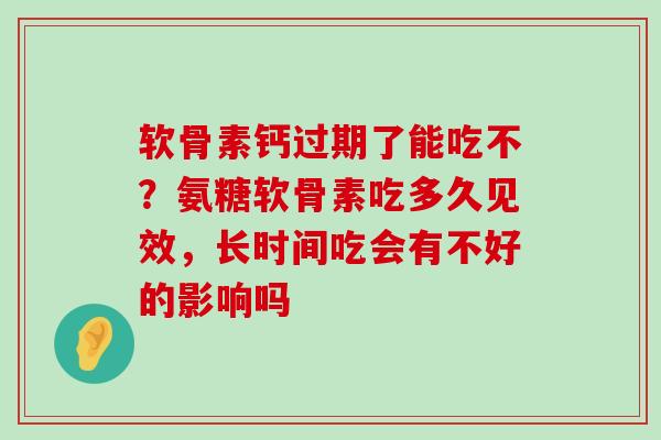 软骨素钙过期了能吃不?氨糖软骨素吃多久见效,长时间吃会有不好的影响吗 软骨素钙过期了能吃不?氨糖软骨素吃多久见效,长时间吃会有不好的影响吗