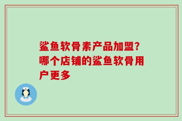 鲨鱼软骨素产品加盟?哪个店铺的鲨鱼软骨用户更多 鲨鱼软骨素产品加盟?哪个店铺的鲨鱼软骨用户更多