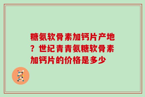 糖氨软骨素加钙片产地？世纪青青氨糖软骨素加钙片的价格是多少
