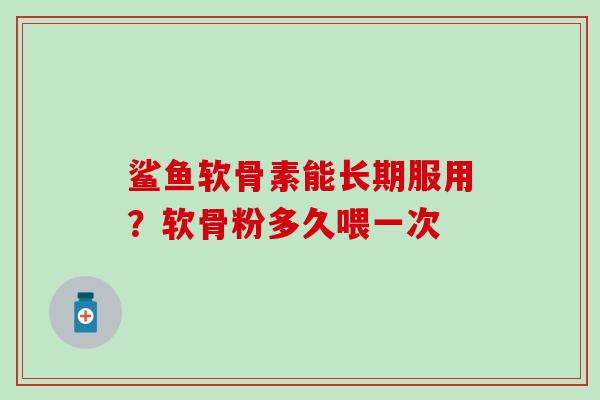 鲨鱼软骨素能长期服用？软骨粉多久喂一次