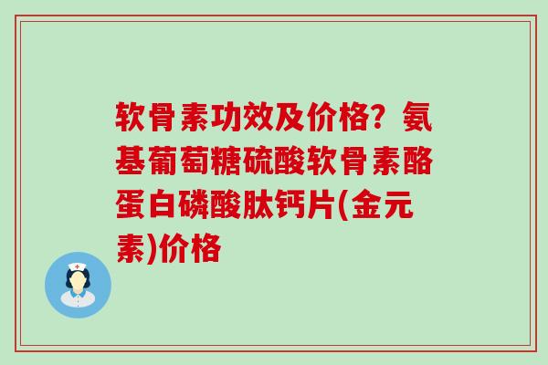 软骨素功效及价格?氨基葡萄糖硫酸软骨素酪蛋白磷酸肽钙片(金元素)价格 软骨素功效及价格?氨基葡萄糖硫酸软骨素酪蛋白磷酸肽钙片(金元素)价格